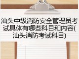 汕头中级消防安全管理员考试具体有哪些科目和内容(汕头消防考试科目)