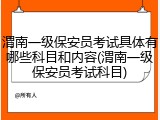 渭南一级保安员考试具体有哪些科目和内容(渭南一级保安员考试科目)