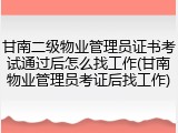 甘南二级物业管理员证书考试通过后怎么找工作(甘南物业管理员考证后找工作)