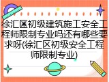 徐汇区初级建筑施工安全工程师限制专业吗还有哪些要求呀(徐汇区初级安全工程师限制专业)