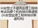 兴安盟土木建筑监理工程师考试找哪个机构培训靠谱呢(兴安盟监理工程师培训靠谱机构)