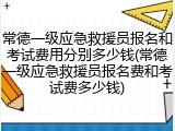常德一级应急救援员报名和考试费用分别多少钱(常德一级应急救援员报名费和考试费多少钱)