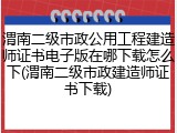 渭南二级市政公用工程建造师证书电子版在哪下载怎么下(渭南二级市政建造师证书下载)