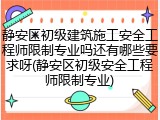 静安区初级建筑施工安全工程师限制专业吗还有哪些要求呀(静安区初级安全工程师限制专业)