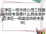 江津区一级市政公用工程建造师报考需要什么具体条件(江津区一级建造师报考条件)