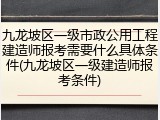 九龙坡区一级市政公用工程建造师报考需要什么具体条件(九龙坡区一级建造师报考条件)