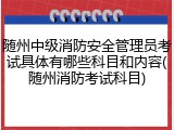 随州中级消防安全管理员考试具体有哪些科目和内容(随州消防考试科目)