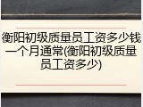 衡阳初级质量员工资多少钱一个月通常(衡阳初级质量员工资多少)