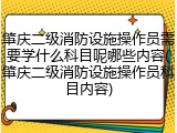 肇庆二级消防设施操作员需要学什么科目呢哪些内容(肇庆二级消防设施操作员科目内容)