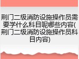 荆门二级消防设施操作员需要学什么科目呢哪些内容(荆门二级消防设施操作员科目内容)
