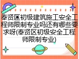 奉贤区初级建筑施工安全工程师限制专业吗还有哪些要求呀(奉贤区初级安全工程师限制专业)