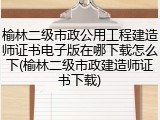 榆林二级市政公用工程建造师证书电子版在哪下载怎么下(榆林二级市政建造师证书下载)