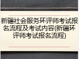 新疆社会服务环评师考试报名流程及考试内容(新疆环评师考试报名流程)