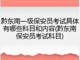 黔东南一级保安员考试具体有哪些科目和内容(黔东南保安员考试科目)