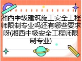 湘西中级建筑施工安全工程师限制专业吗还有哪些要求呀(湘西中级安全工程师限制专业)