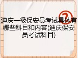 迪庆一级保安员考试具体有哪些科目和内容(迪庆保安员考试科目)