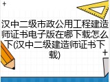 汉中二级市政公用工程建造师证书电子版在哪下载怎么下(汉中二级建造师证书下载)