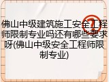 佛山中级建筑施工安全工程师限制专业吗还有哪些要求呀(佛山中级安全工程师限制专业)