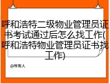 呼和浩特二级物业管理员证书考试通过后怎么找工作(呼和浩特物业管理员证书找工作)