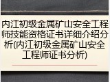 内江初级金属矿山安全工程师技能资格证书详细介绍分析(内江初级金属矿山安全工程师证书分析)