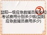 益阳一级应急救援员报名和考试费用分别多少钱(益阳应急救援员费用多少)