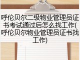呼伦贝尔二级物业管理员证书考试通过后怎么找工作(呼伦贝尔物业管理员证书找工作)