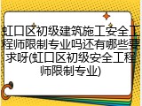 虹口区初级建筑施工安全工程师限制专业吗还有哪些要求呀(虹口区初级安全工程师限制专业)