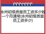 永州初级质量员工资多少钱一个月通常(永州初级质量员工资多少)