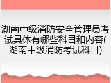 湖南中级消防安全管理员考试具体有哪些科目和内容(湖南中级消防考试科目)