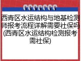 西青区水运结构与地基检测师报考流程详解需要社保吗(西青区水运结构检测报考需社保)