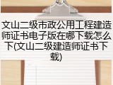 文山二级市政公用工程建造师证书电子版在哪下载怎么下(文山二级建造师证书下载)
