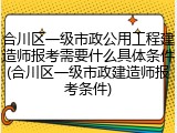 合川区一级市政公用工程建造师报考需要什么具体条件(合川区一级市政建造师报考条件)