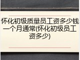 怀化初级质量员工资多少钱一个月通常(怀化初级员工资多少)