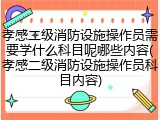 孝感二级消防设施操作员需要学什么科目呢哪些内容(孝感二级消防设施操作员科目内容)