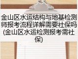 金山区水运结构与地基检测师报考流程详解需要社保吗(金山区水运检测报考需社保)