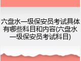 六盘水一级保安员考试具体有哪些科目和内容(六盘水一级保安员考试科目)
