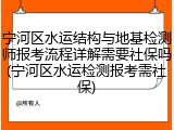 宁河区水运结构与地基检测师报考流程详解需要社保吗(宁河区水运检测报考需社保)