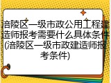 涪陵区一级市政公用工程建造师报考需要什么具体条件(涪陵区一级市政建造师报考条件)