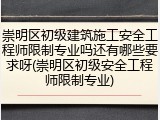 崇明区初级建筑施工安全工程师限制专业吗还有哪些要求呀(崇明区初级安全工程师限制专业)