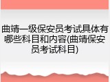 曲靖一级保安员考试具体有哪些科目和内容(曲靖保安员考试科目)