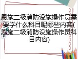 恩施二级消防设施操作员需要学什么科目呢哪些内容(恩施二级消防设施操作员科目内容)