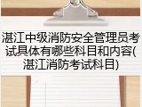 湛江中级消防安全管理员考试具体有哪些科目和内容(湛江消防考试科目)