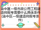 渝中区一级市政公用工程建造师报考需要什么具体条件(渝中区一级建造师报考条件)