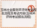 玉林社会服务环评师考试报名流程及考试内容(玉林环评师考试报名流程)