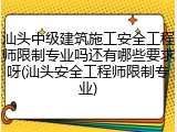 汕头中级建筑施工安全工程师限制专业吗还有哪些要求呀(汕头安全工程师限制专业)