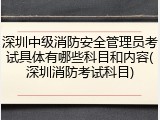 深圳中级消防安全管理员考试具体有哪些科目和内容(深圳消防考试科目)