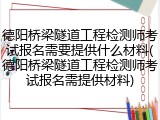 德阳桥梁隧道工程检测师考试报名需要提供什么材料(德阳桥梁隧道工程检测师考试报名需提供材料)
