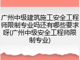 广州中级建筑施工安全工程师限制专业吗还有哪些要求呀(广州中级安全工程师限制专业)