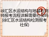 徐汇区水运结构与地基检测师报考流程详解需要社保吗(徐汇区水运结构检测报考社保)
