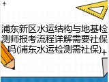 浦东新区水运结构与地基检测师报考流程详解需要社保吗(浦东水运检测需社保)